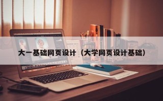 阿拉善盟大一基础网页设计（大学网页设计基础）