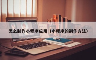 阿拉善盟怎么制作小程序应用（小程序的制作方法）