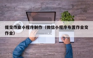 阿拉善盟提交作业小程序制作（微信小程序布置作业交作业）