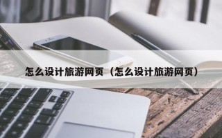 阿拉善盟怎么设计旅游网页（怎么设计旅游网页）