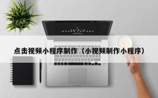 阿拉善盟点击视频小程序制作（小视频制作小程序）